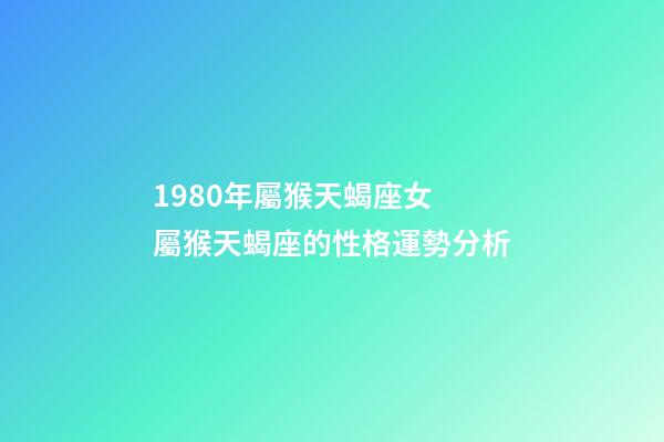 1980年屬猴天蝎座女 屬猴天蝎座的性格運勢分析-第1張-觀點-玄機派